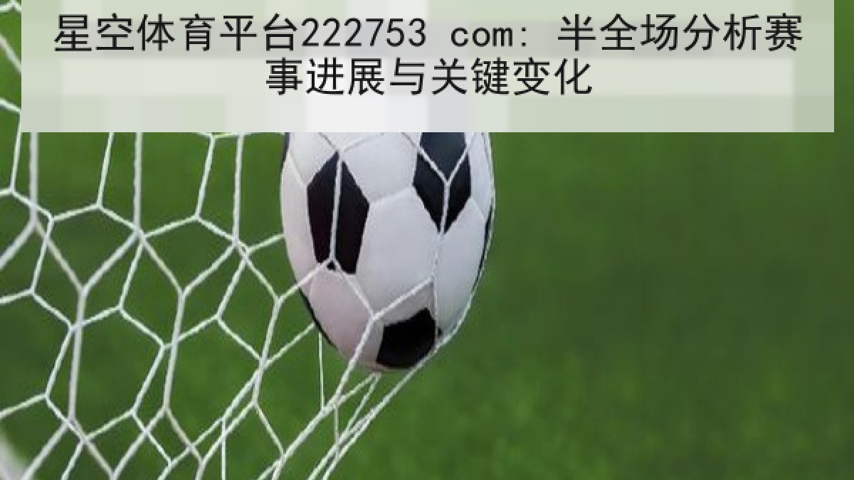 星空体育平台222753 com: 半全场分析赛事进展与关键变化