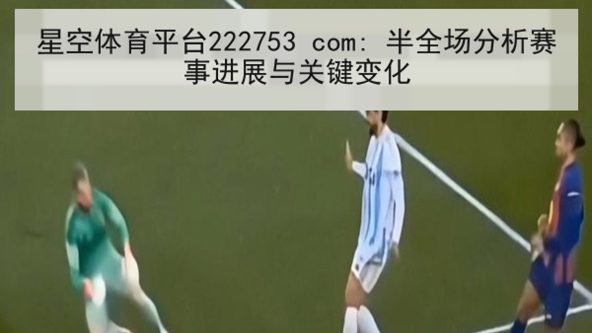 星空体育平台222753 com: 半全场分析赛事进展与关键变化